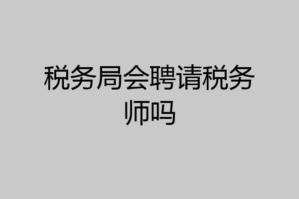 税务局会聘请税务师吗