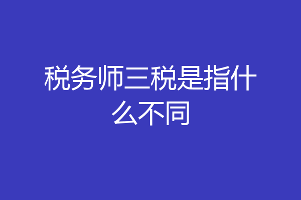 税务师三税是指什么不同