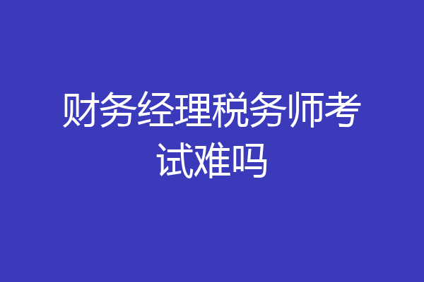 财务经理税务师考试难吗