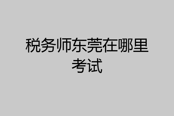 税务师东莞在哪里考试