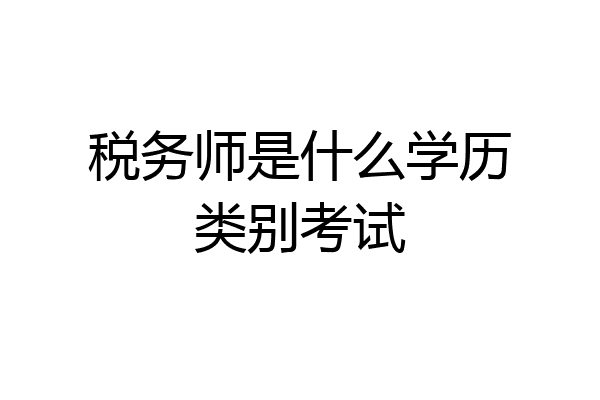 税务师是什么学历类别考试