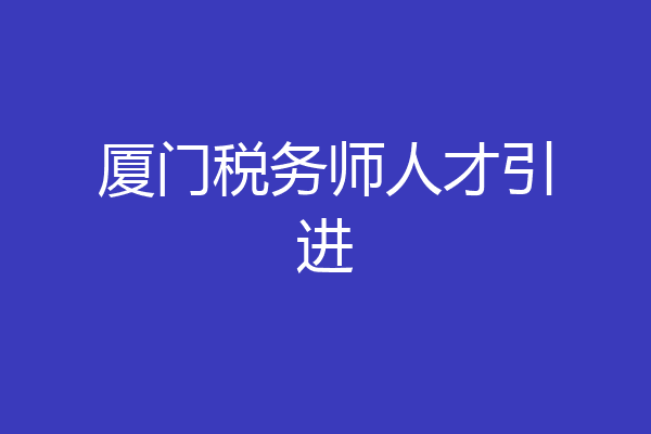 厦门税务师人才引进