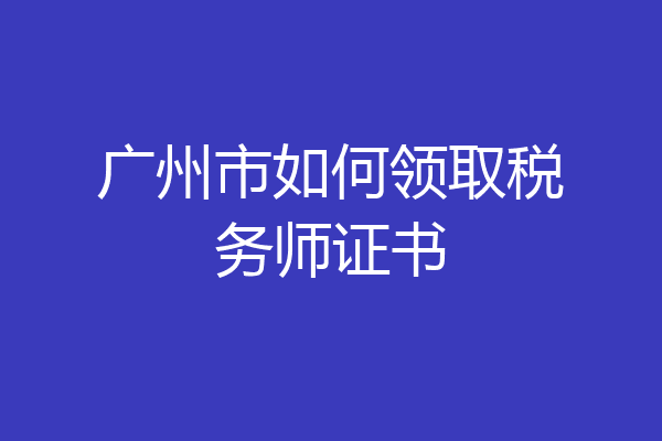 广州市如何领取税务师证书