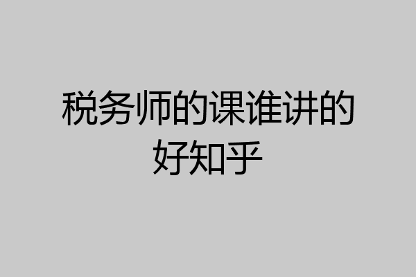 税务师的课谁讲的好知乎