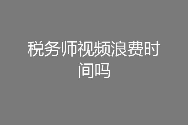 税务师视频浪费时间吗