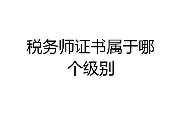 税务师证书属于哪个级别