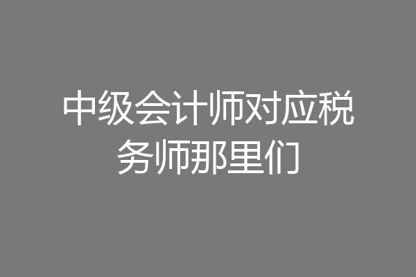 中级会计师对应税务师那里们