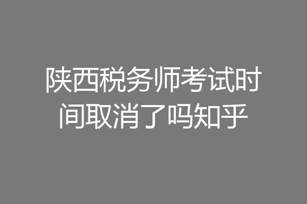 陕西税务师考试时间取消了吗知乎