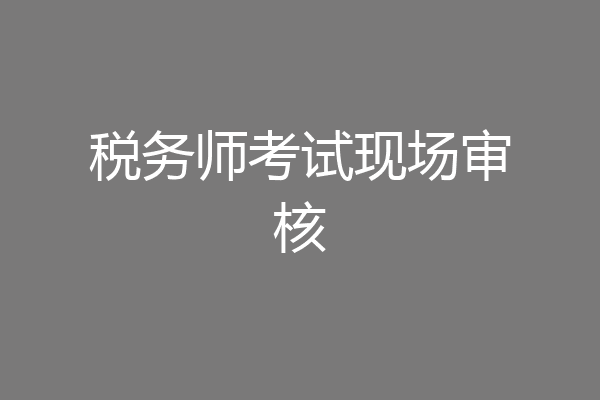 税务师考试现场审核