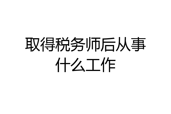 取得税务师后从事什么工作