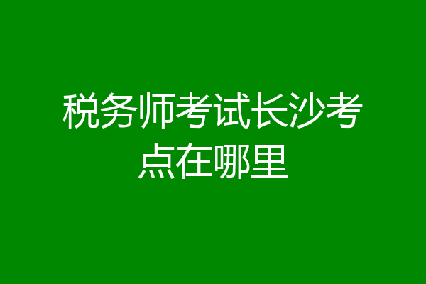 税务师考试长沙考点在哪里