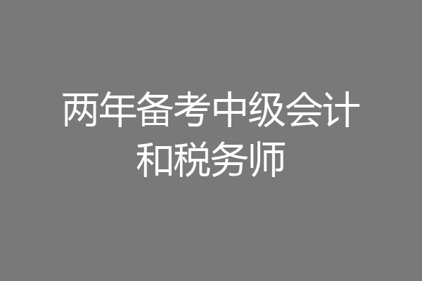 两年备考中级会计和税务师