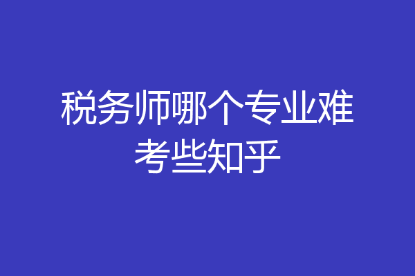 税务师哪个专业难考些知乎