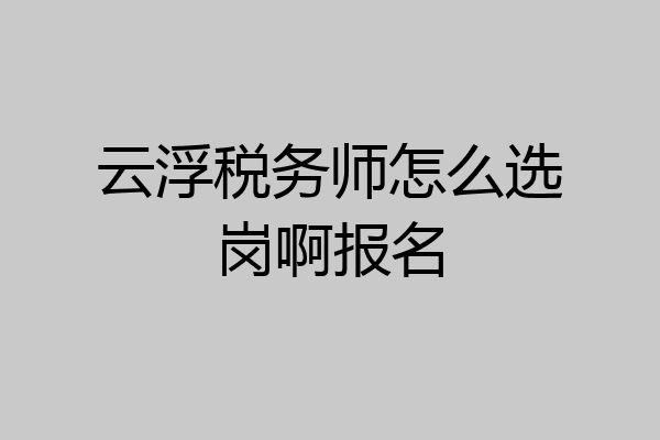 云浮税务师怎么选岗啊报名
