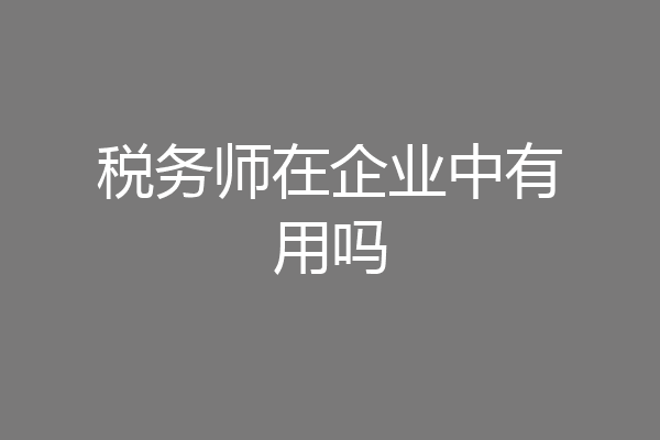 税务师在企业中有用吗