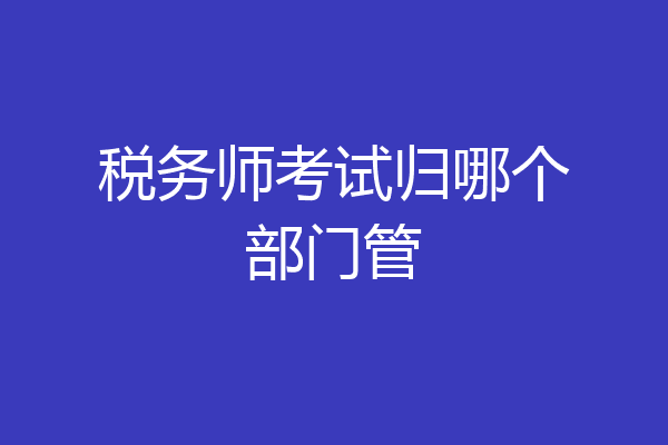 税务师考试归哪个部门管