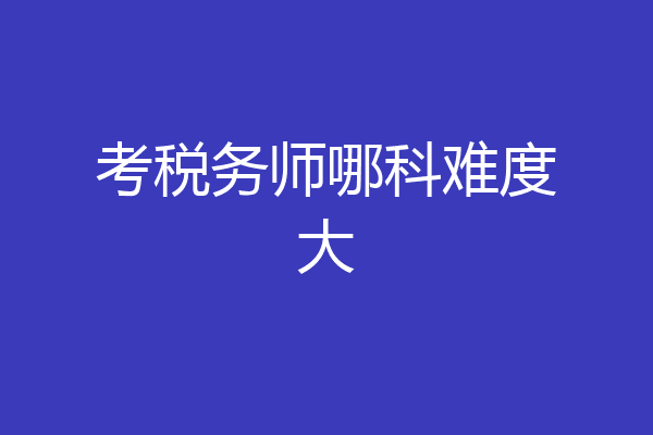 考税务师哪科难度大