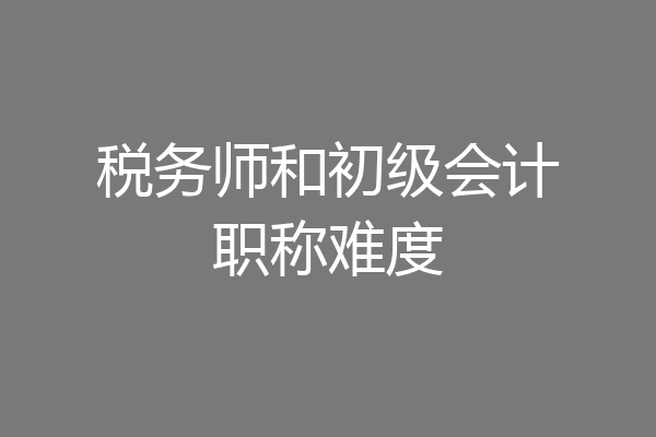 税务师和初级会计职称难度