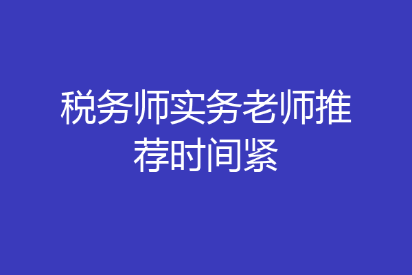 税务师实务老师推荐时间紧