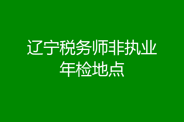 辽宁税务师非执业年检地点