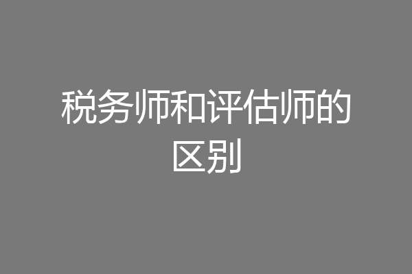 税务师和评估师的区别
