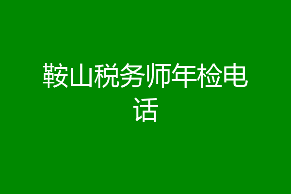 鞍山税务师年检电话