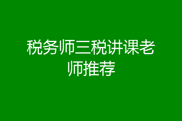 税务师三税讲课老师推荐