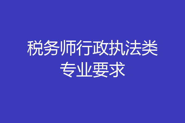 税务师行政执法类专业要求