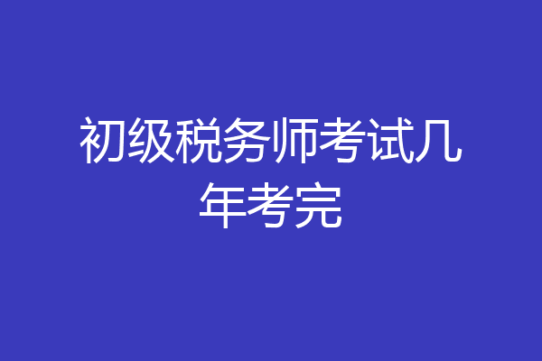 初级税务师考试几年考完