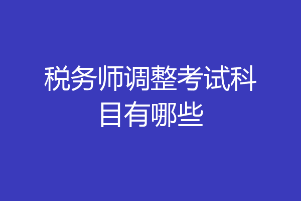 税务师调整考试科目有哪些