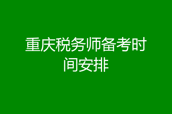 重庆税务师备考时间安排