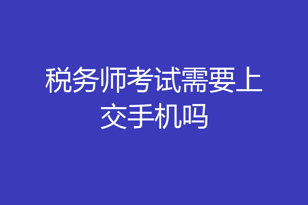 税务师考试需要上交手机吗