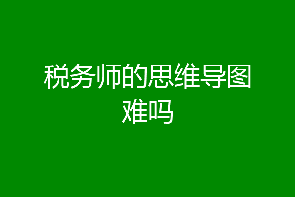 税务师的思维导图难吗