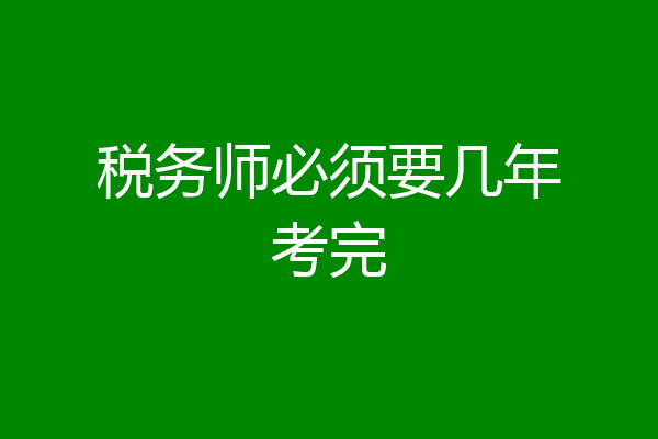 税务师必须要几年考完