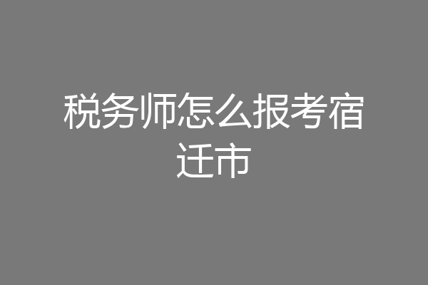 税务师怎么报考宿迁市