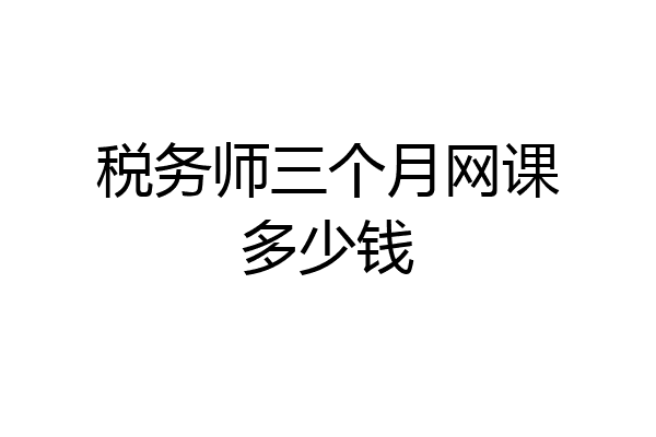 税务师三个月网课多少钱