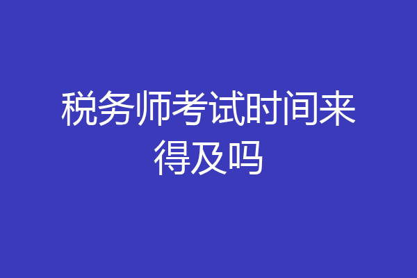 税务师考试时间来得及吗