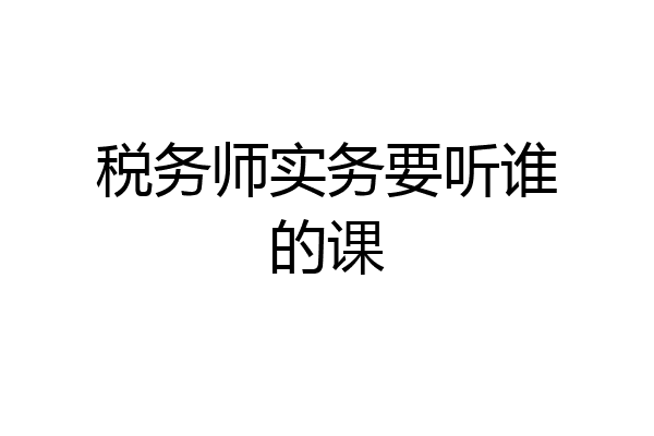 税务师实务要听谁的课