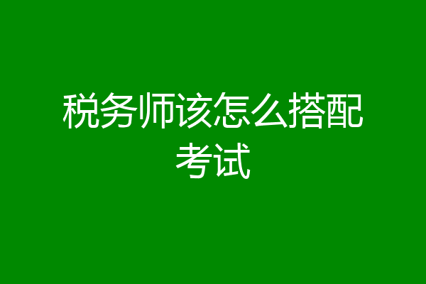 税务师该怎么搭配考试