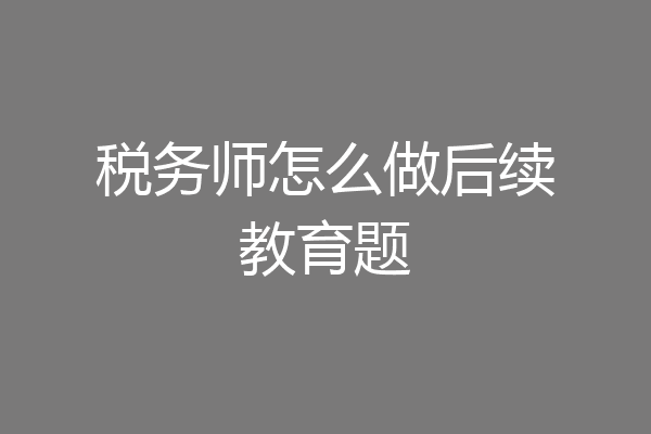 税务师怎么做后续教育题