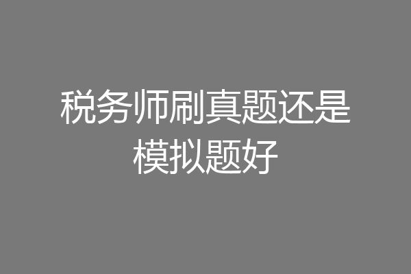 税务师刷真题还是模拟题好