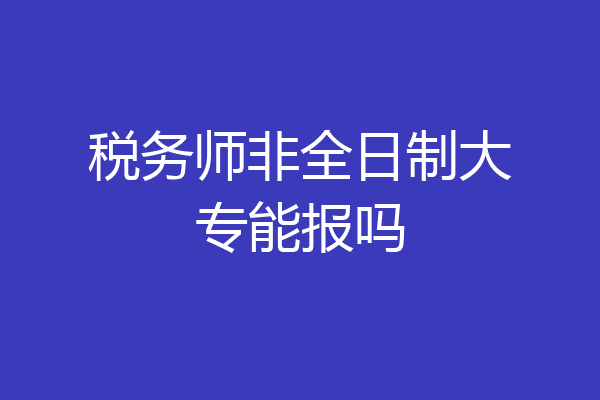 税务师非全日制大专能报吗