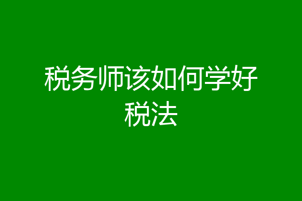 税务师该如何学好税法