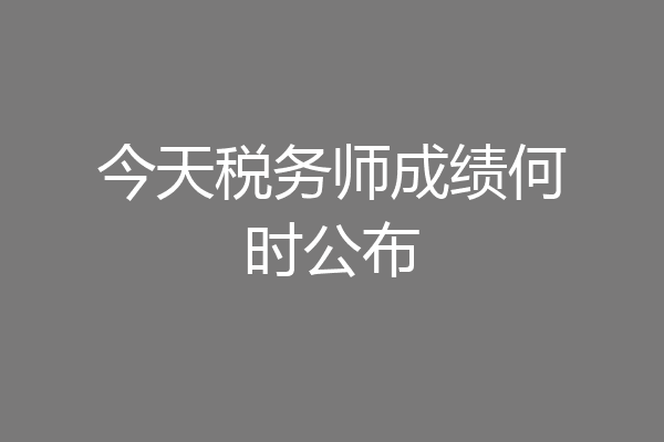 今天税务师成绩何时公布