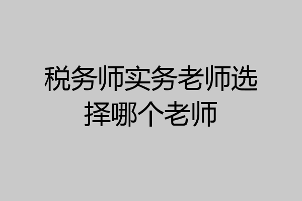 税务师实务老师选择哪个老师