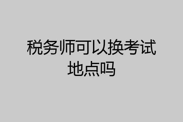 税务师可以换考试地点吗