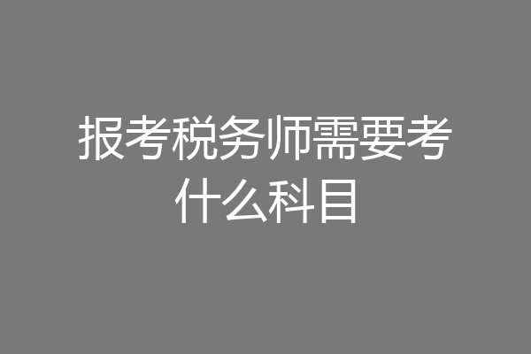 报考税务师需要考什么科目