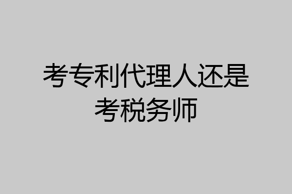 考专利代理人还是考税务师