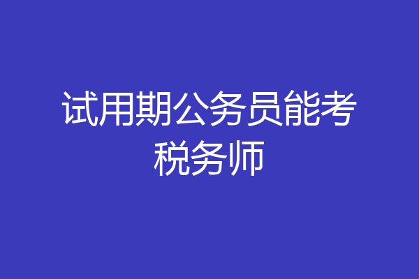 试用期公务员能考税务师