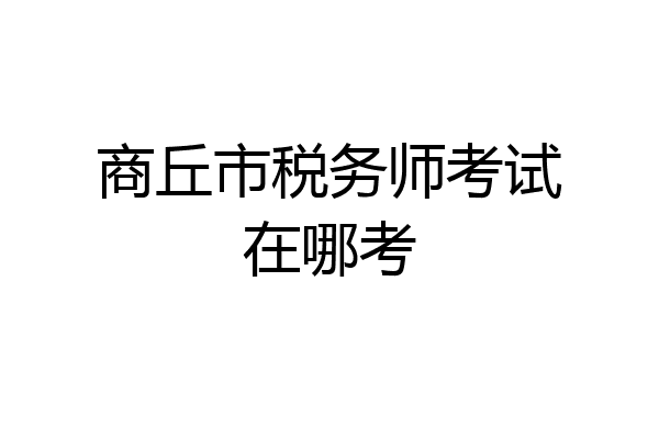 商丘市税务师考试在哪考